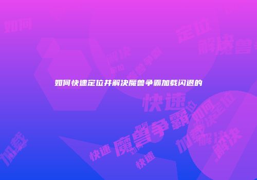 如何快速定位并解决魔兽争霸加载闪退的