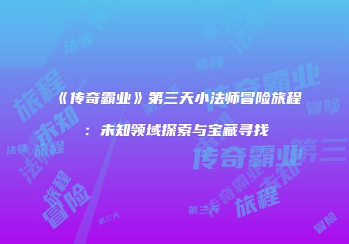 《传奇霸业》第三天小法师冒险旅程：未知领域探索与宝藏寻找