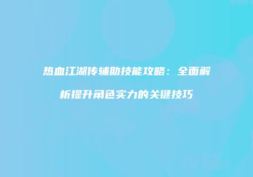 热血江湖传辅助技能攻略:全面解析提升角色实力的关键技巧