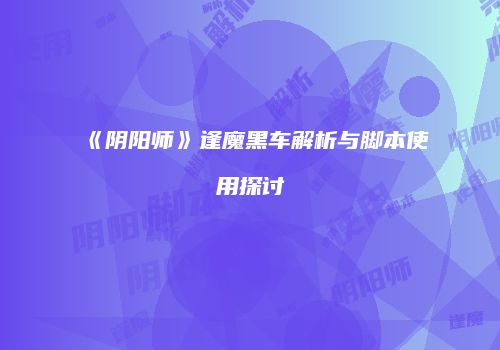 《阴阳师》逢魔黑车解析与脚本使用探讨