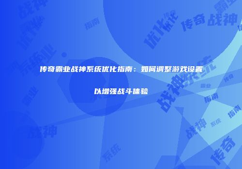 传奇霸业战神系统优化指南：如何调整游戏设置以增强战斗体验