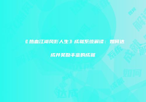 《热血江湖风影人生》成就系统解读：如何达成并奖励丰富的成就