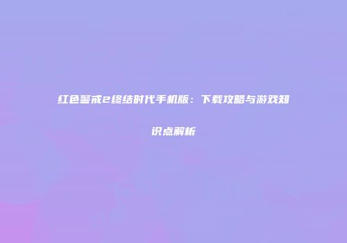 红色警戒2终结时代手机版：下载攻略与游戏知识点解析