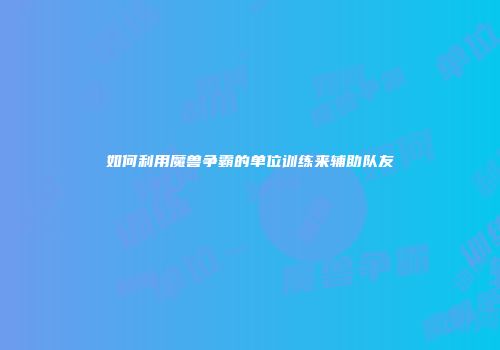 如何利用魔兽争霸的单位训练来辅助队友