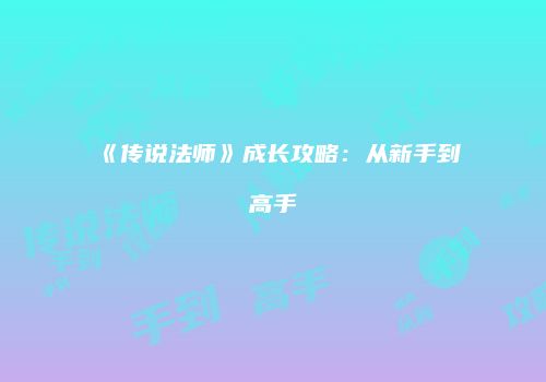 《传说法师》成长攻略：从新手到高手