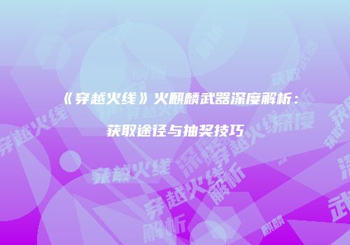 《穿越火线》火麒麟武器深度解析：获取途径与抽奖技巧