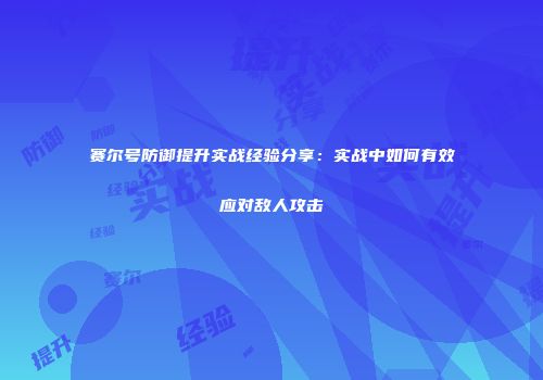 赛尔号防御提升实战经验分享：实战中如何有效应对敌人攻击
