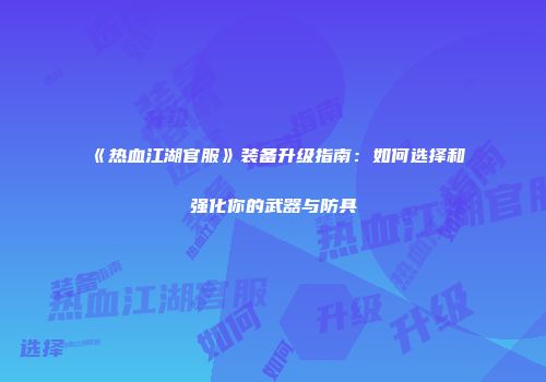 《热血江湖官服》装备升级指南：如何选择和强化你的武器与防具
