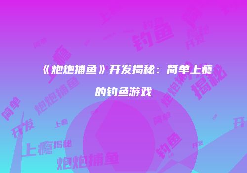 《炮炮捕鱼》开发揭秘：简单上瘾的钓鱼游戏