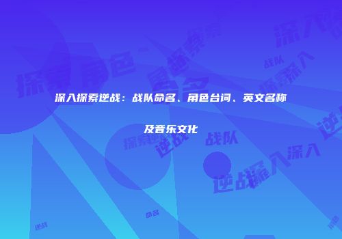 深入探索逆战：战队命名、角色台词、英文名称及音乐文化