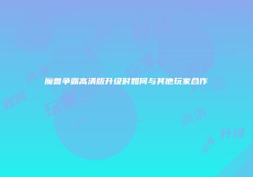 魔兽争霸高清版升级时如何与其他玩家合作
