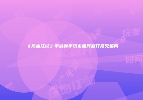 《热血江湖》手游新手玩家如何避开常见骗局