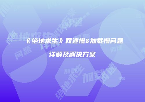 《绝地求生》网速慢&加载慢问题详解及解决方案
