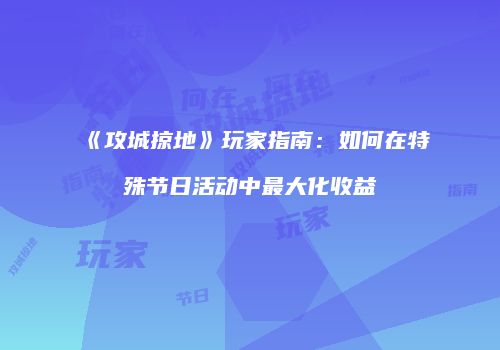 《攻城掠地》玩家指南:如何在特殊节日活动中最大化收益