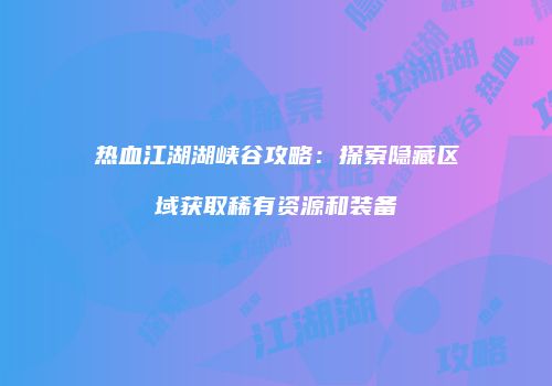 热血江湖湖峡谷攻略:探索隐藏区域获取稀有资源和装备