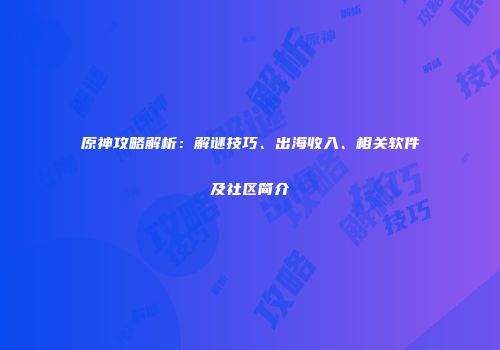 原神攻略解析：解谜技巧、出海收入、相关软件及社区简介