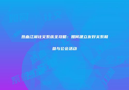 热血江湖社交系统全攻略：如何建立友好关系和参与公会活动