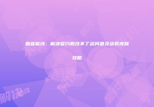碧蓝航线：解决誓约舰改不了名问题及获取皮肤攻略