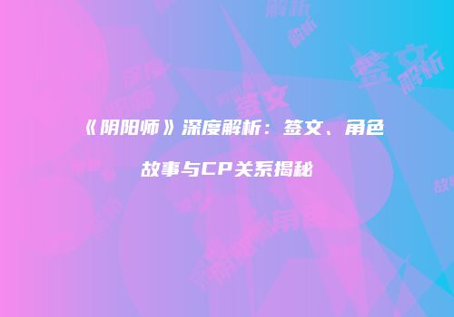 《阴阳师》深度解析：签文、角色故事与CP关系揭秘