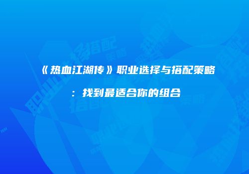 《热血江湖传》职业选择与搭配策略：找到最适合你的组合