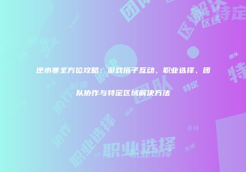 逆水寒全方位攻略：游戏搭子互动、职业选择、团队协作与特定区域解决方法