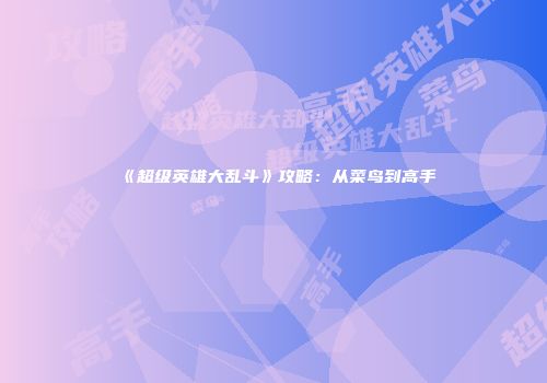 《超级英雄大乱斗》攻略：从菜鸟到高手