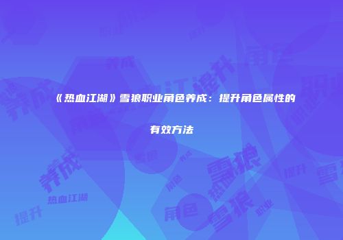 《热血江湖》雪狼职业角色养成：提升角色属性的有效方法