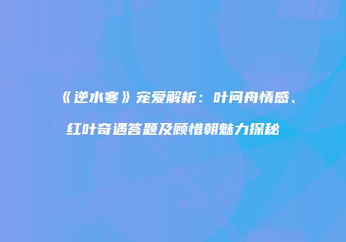 《逆水寒》宠爱解析：叶问舟情感、红叶奇遇答题及顾惜朝魅力探秘