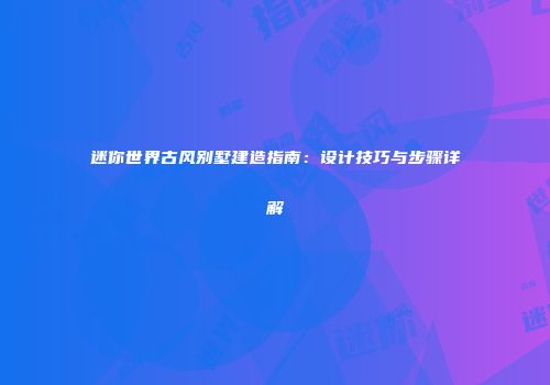 迷你世界古风别墅建造指南：设计技巧与步骤详解