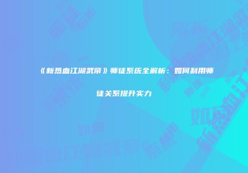 《新热血江湖武帝》师徒系统全解析：如何利用师徒关系提升实力