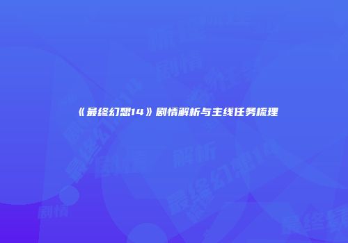 《最终幻想14》剧情解析与主线任务梳理