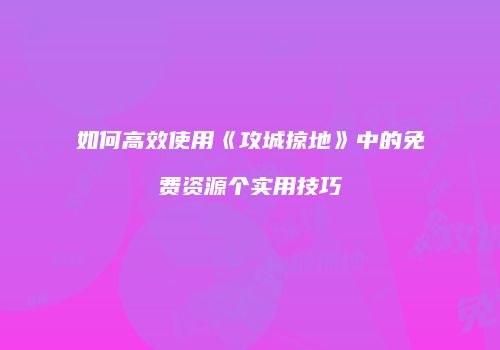 如何高效使用《攻城掠地》中的免费资源个实用技巧