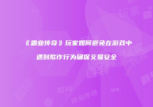 《霸业传奇》玩家如何避免在游戏中遇到欺诈行为确保交易安全