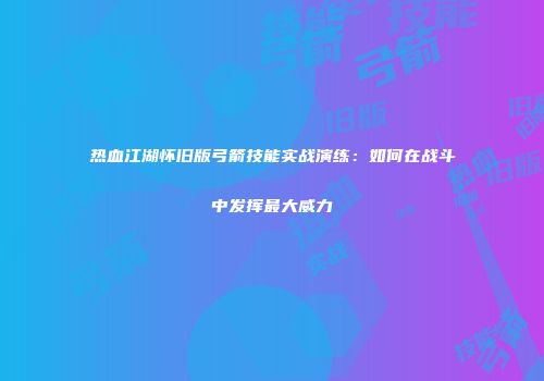 热血江湖怀旧版弓箭技能实战演练：如何在战斗中发挥最大威力