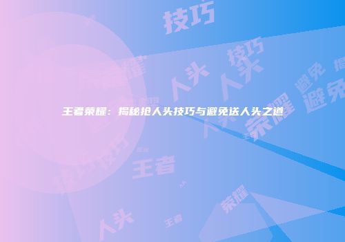 王者荣耀：揭秘抢人头技巧与避免送人头之道