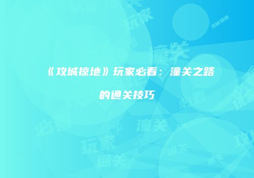 《攻城掠地》玩家必看：潼关之路的通关技巧