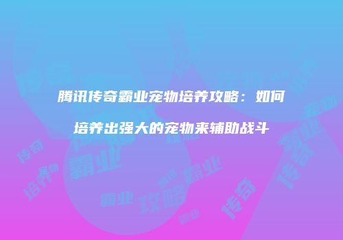 腾讯传奇霸业宠物培养攻略：如何培养出强大的宠物来辅助战斗