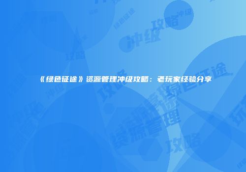 《绿色征途》资源管理冲级攻略：老玩家经验分享