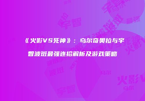 《火影VS死神》：乌尔奇奥拉与宇智波斑最强连招解析及游戏策略
