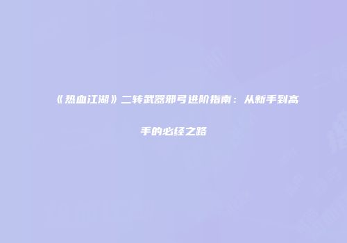 《热血江湖》二转武器邪弓进阶指南：从新手到高手的必经之路