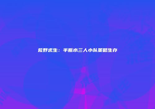 荒野求生：半瓶水三人小队策略生存