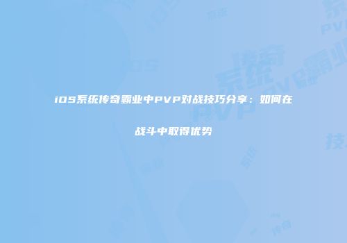 iOS系统传奇霸业中PVP对战技巧分享:如何在战斗中取得优势
