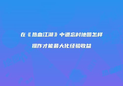 在《热血江湖》中遗忘村地图怎样操作才能最大化经验收益
