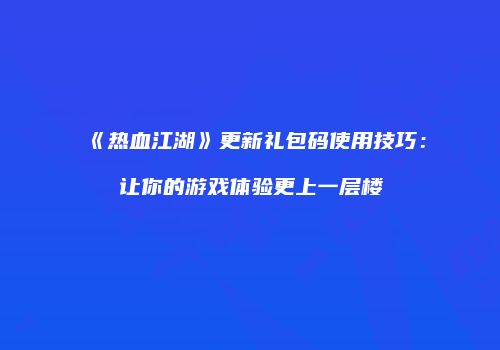 《热血江湖》更新礼包码使用技巧：让你的游戏体验更上一层楼
