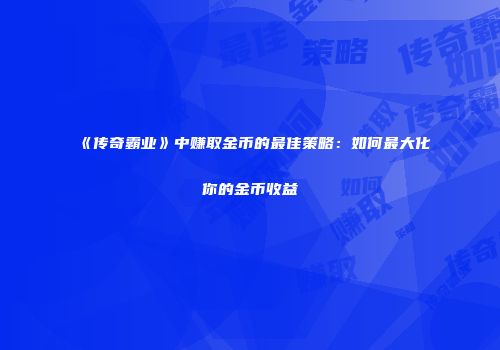 《传奇霸业》中赚取金币的最佳策略：如何最大化你的金币收益