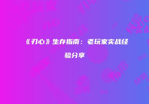 《刃心》生存指南：老玩家实战经验分享