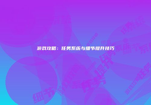 游戏攻略：任务系统与细节提升技巧