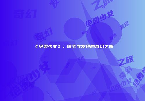 《绝园少女》：探索与发现的奇幻之旅