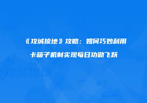 《攻城掠地》攻略：如何巧妙利用卡箱子机制实现每日功勋飞跃