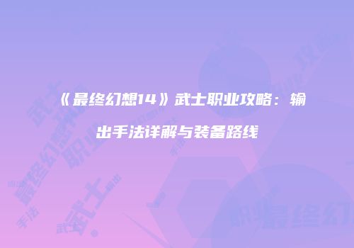 《最终幻想14》武士职业攻略：输出手法详解与装备路线